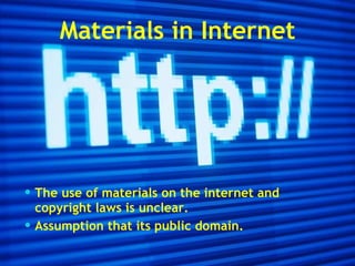 Materials in Internet The use of materials on the internet and copyright laws is unclear. Assumption that its public domain. 