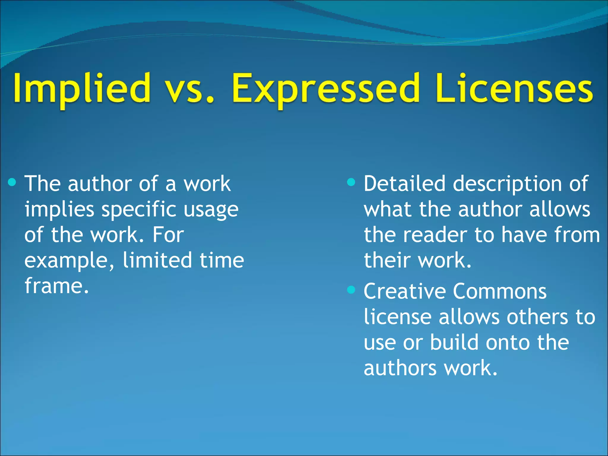 The author of a work implies specific usage of the work. For example, limited time frame.  Detailed description of what the author allows the reader to have from their work. Creative Commons license allows others to use or build onto the authors work. 