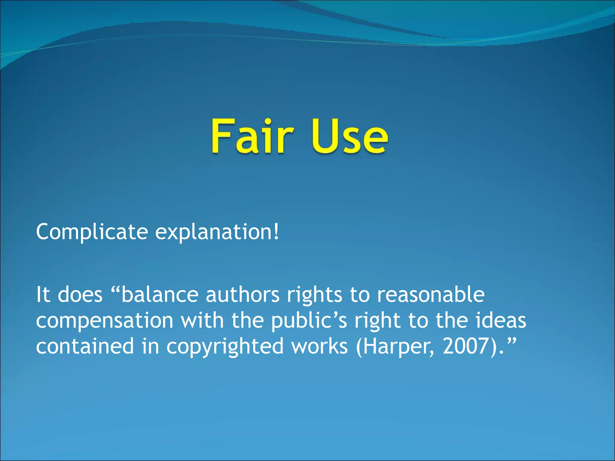Complicate explanation! It does “balance authors rights to reasonable compensation with the public’s right to the ideas contained in copyrighted works (Harper, 2007).” 