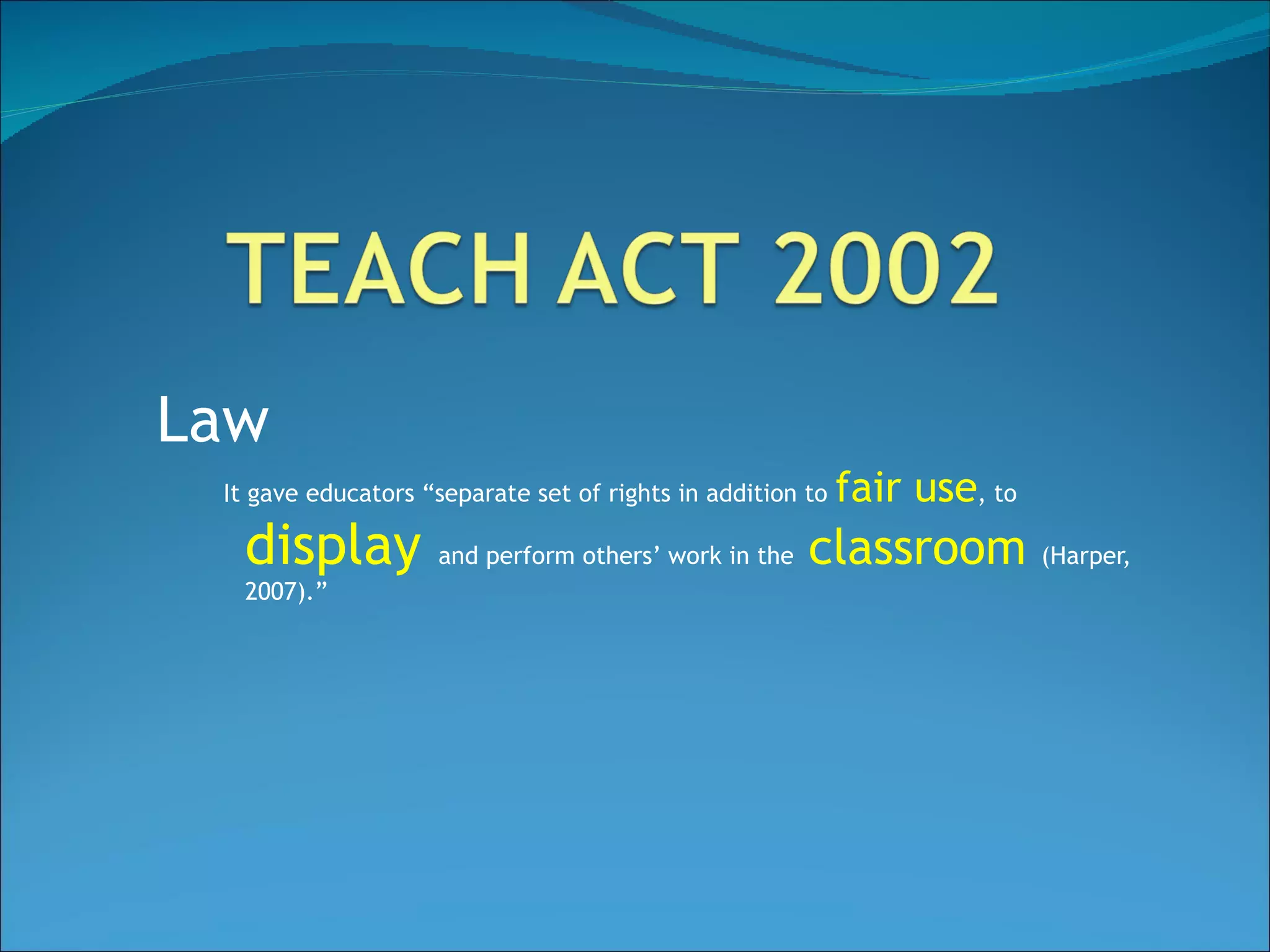 Law It gave educators “separate set of rights in addition to  fair use , to  display  and perform others’ work in the  classroom  (Harper, 2007).”  