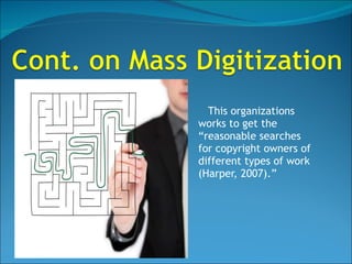 This organizations works to get the “reasonable searches for copyright owners of different types of work (Harper, 2007).” 