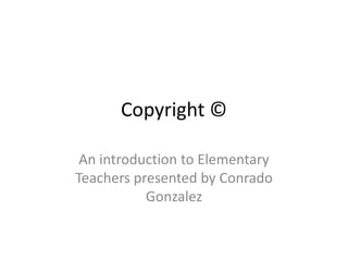 Copyright © An introduction to Elementary Teachers presented by Conrado Gonzalez 
