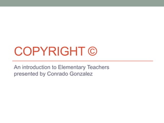 Copyright © An introduction to Elementary Teachers presented by Conrado Gonzalez 