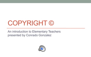 Copyright © An introduction to Elementary Teachers presented by Conrado Gonzalez 