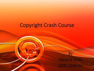 Copyright Crash Course By  Mario A. Ortiz EDTC 6340.64 