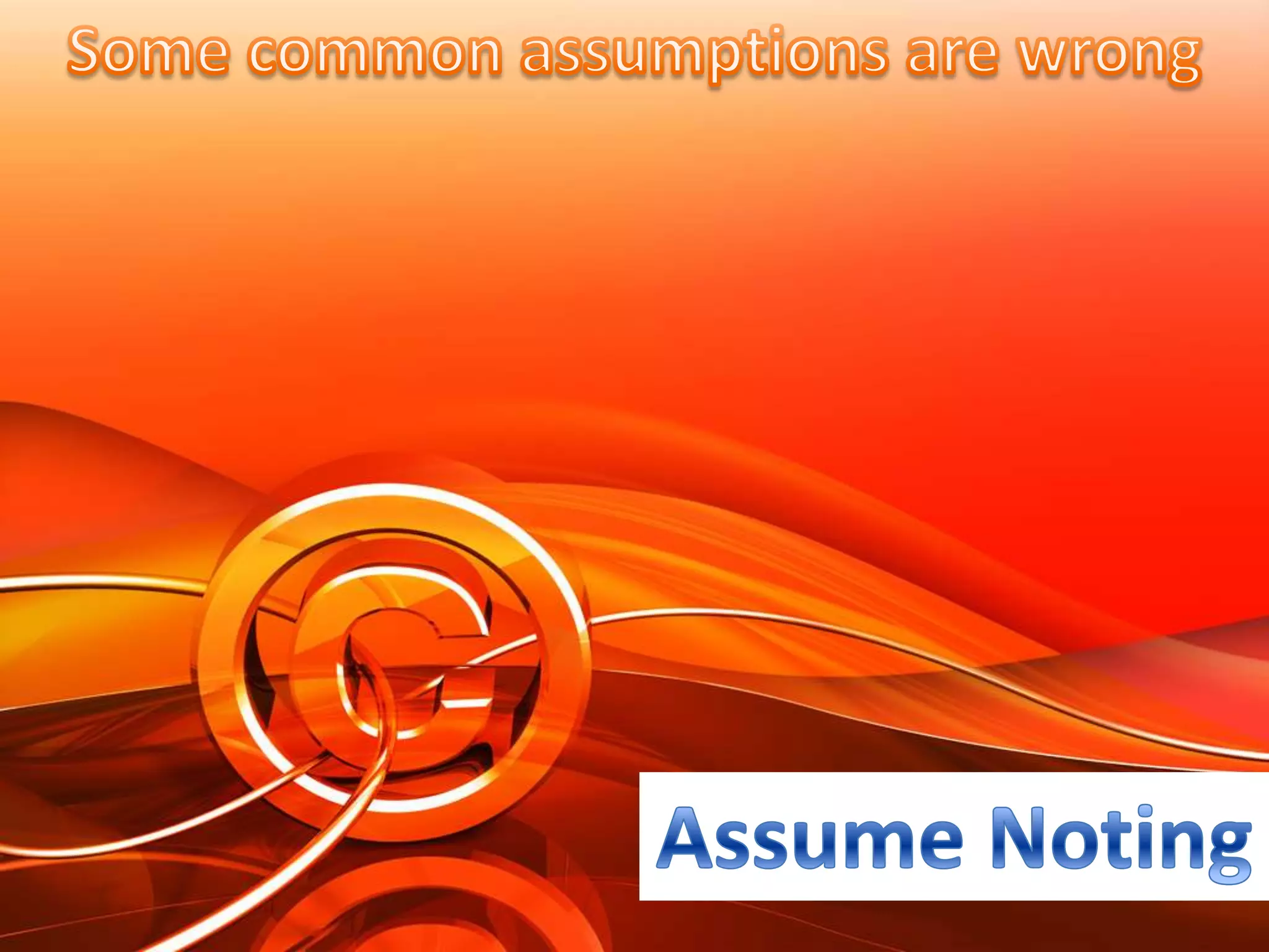 Some common assumptions are wrongAssume Noting