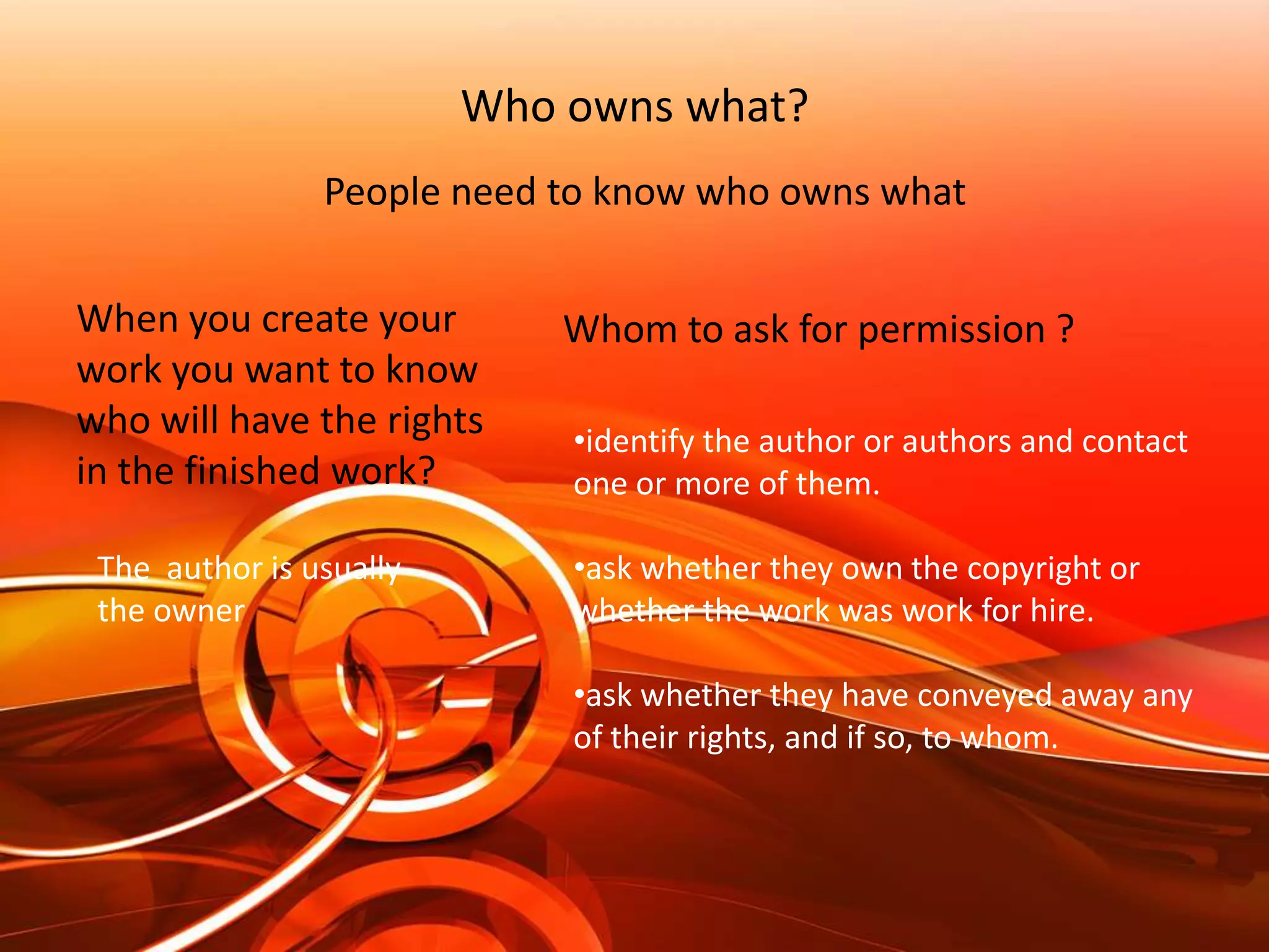 Who owns what?People need to know who owns whatWhen you create your work you want to know who will have the rights in the finished work?Whom to ask for permission ?identify the author or authors and contact one or more of them.