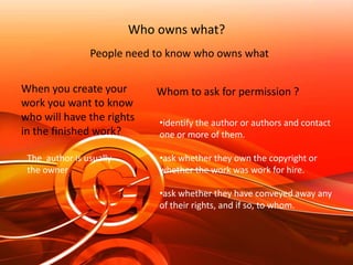 Who owns what?People need to know who owns whatWhen you create your work you want to know who will have the rights in the finished work?Whom to ask for permission ?identify the author or authors and contact one or more of them.