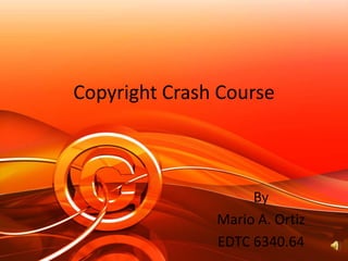 Copyright Crash Course



                    By
               Mario A. Ortiz
               EDTC 6340.64
 
