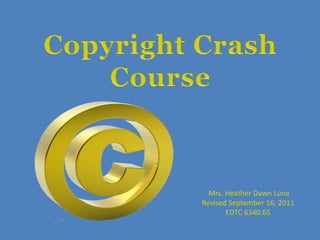 Copyright Crash Course Mrs. Heather Dawn Luna Revised September 16, 2011 EDTC 6340.65 