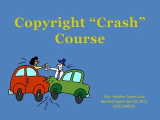 Copyright “Crash” Course  Mrs. Heather Dawn Luna Revised September 24, 2011 EDTC 6340.65 