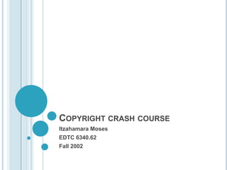 Copyright crash course Itzahamara Moses EDTC 6340.62 Fall 2002 