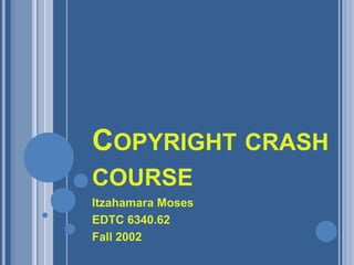 Copyright crash course Itzahamara Moses EDTC 6340.62 Fall 2002 