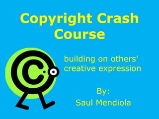 Copyright Crash Course building on others’ creative expression By: Saul Mendiola 