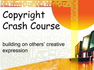 Copyright Crash Course building on others’ creative expression 