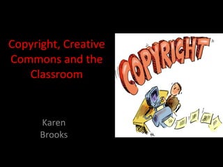 Copyright, Creative Commons and the Classroom Karen Brooks 