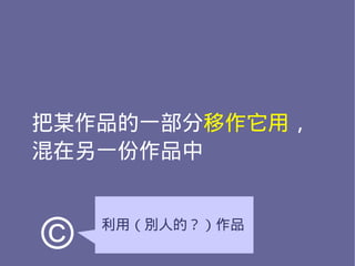 把某作品的一部分移作它用，
混在另一份作品中



©   利用（別人的？）作品
 