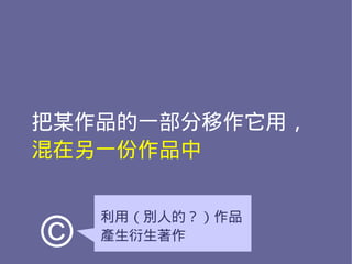 把某作品的一部分移作它用，
混在另一份作品中


    利用（別人的？）作品
©   產生衍生著作
 