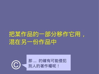 把某作品的一部分移作它用，
混在另一份作品中


    那 ... 的確有可能侵犯
©   別人的著作權呢！
 