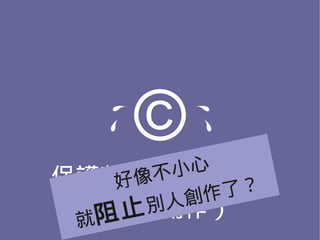 ©
       小心
保護著作人著作權益
     像不
    好      了？
      別人 創作
 就
  （鼓勵創作）
   阻止
 