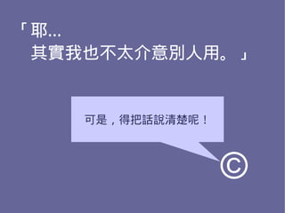 「耶…
　其實我也不太介意別人用。」


    可是，得把話說清楚呢！



                  ©
 