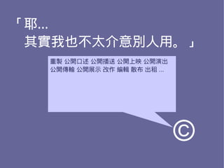 「耶…
　其實我也不太介意別人用。」
  重製 公開口述 公開播送 公開上映 公開演出
  公開傳輸 公開展示 改作 編輯 散布 出租 ...




                              ©
 