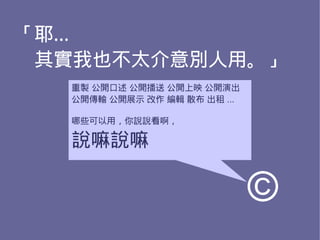 「耶…
　其實我也不太介意別人用。」
  重製 公開口述 公開播送 公開上映 公開演出
  公開傳輸 公開展示 改作 編輯 散布 出租 ...

  哪些可以用，你說說看啊，

  說嘛說嘛

                              ©
 