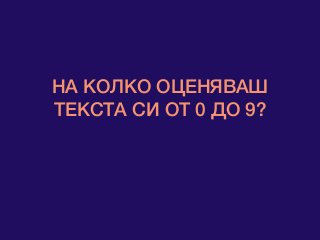 НА КОЛКО ОЦЕНЯВАШ
ТЕКСТА СИ ОТ 0 ДО 9?
 