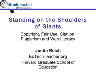 Standing on the Shoulders of Giants Copyright, Fair Use, Citation, Plagiarism and Web Literacy Justin Reich EdTechTeacher.org Harvard Graduate School of Education 