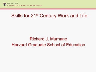Skills for 21 st  Century Work and Life Richard J. Murnane Harvard Graduate School of Education 