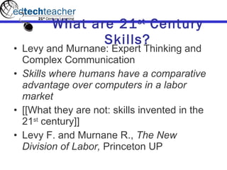 What are 21 st  Century Skills? Levy and Murnane: Expert Thinking and Complex Communication Skills where humans have a comparative advantage over computers in a labor market [[What they are not: skills invented in the 21 st  century]] Levy F. and Murnane R.,  The New Division of Labor,  Princeton UP 