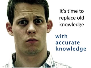 It’s time to replace old knowledge with accurate knowledge 