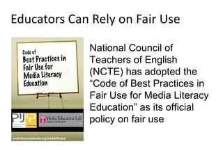 Educators Can Rely on Fair Use  National Council of Teachers of English (NCTE) has adopted the “Code of Best Practices in Fair Use for Media Literacy  Education” as its official policy on fair use 