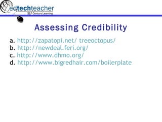 Assessing Credibility a.  http://zapatopi.net/ treeoctopus/ b.  http://newdeal.feri.org/ c.  http://www.dhmo.org/ d.  http://www.bigredhair.com/boilerplate 