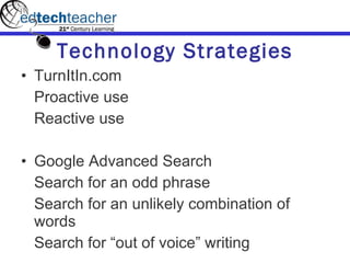 Technology Strategies TurnItIn.com Proactive use Reactive use   Google Advanced Search Search for an odd phrase Search for an unlikely combination of words Search for “out of voice” writing 