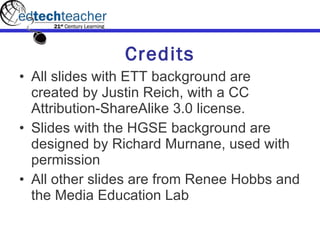 Credits All slides with ETT background are created by Justin Reich, with a CC Attribution-ShareAlike 3.0 license.  Slides with the HGSE background are designed by Richard Murnane, used with permission All other slides are from Renee Hobbs and the Media Education Lab 