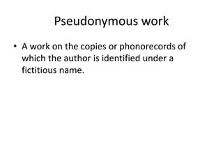 Pseudonymous work
• A work on the copies or phonorecords of
which the author is identified under a
fictitious name.

 