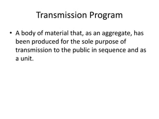 Transmission Program
• A body of material that, as an aggregate, has
been produced for the sole purpose of
transmission to the public in sequence and as
a unit.

 