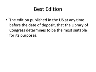 Best Edition
• The edition published in the US at any time
before the date of deposit, that the Library of
Congress determines to be the most suitable
for its purposes.

 