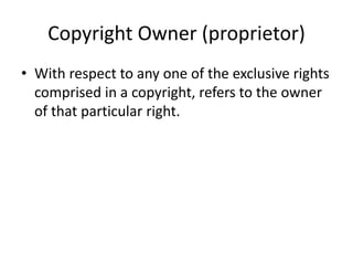 Copyright Owner (proprietor)
• With respect to any one of the exclusive rights
comprised in a copyright, refers to the owner
of that particular right.

 