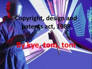 Copyright, design and patents act, 1988 By kye, tom, tom 