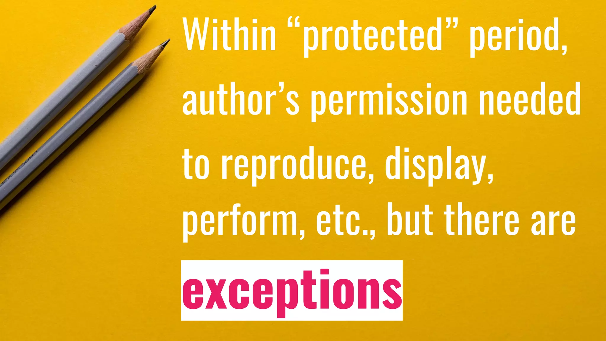 Within “protected” period,
author’s permission needed
to reproduce, display,
perform, etc., but there are
exceptions
 