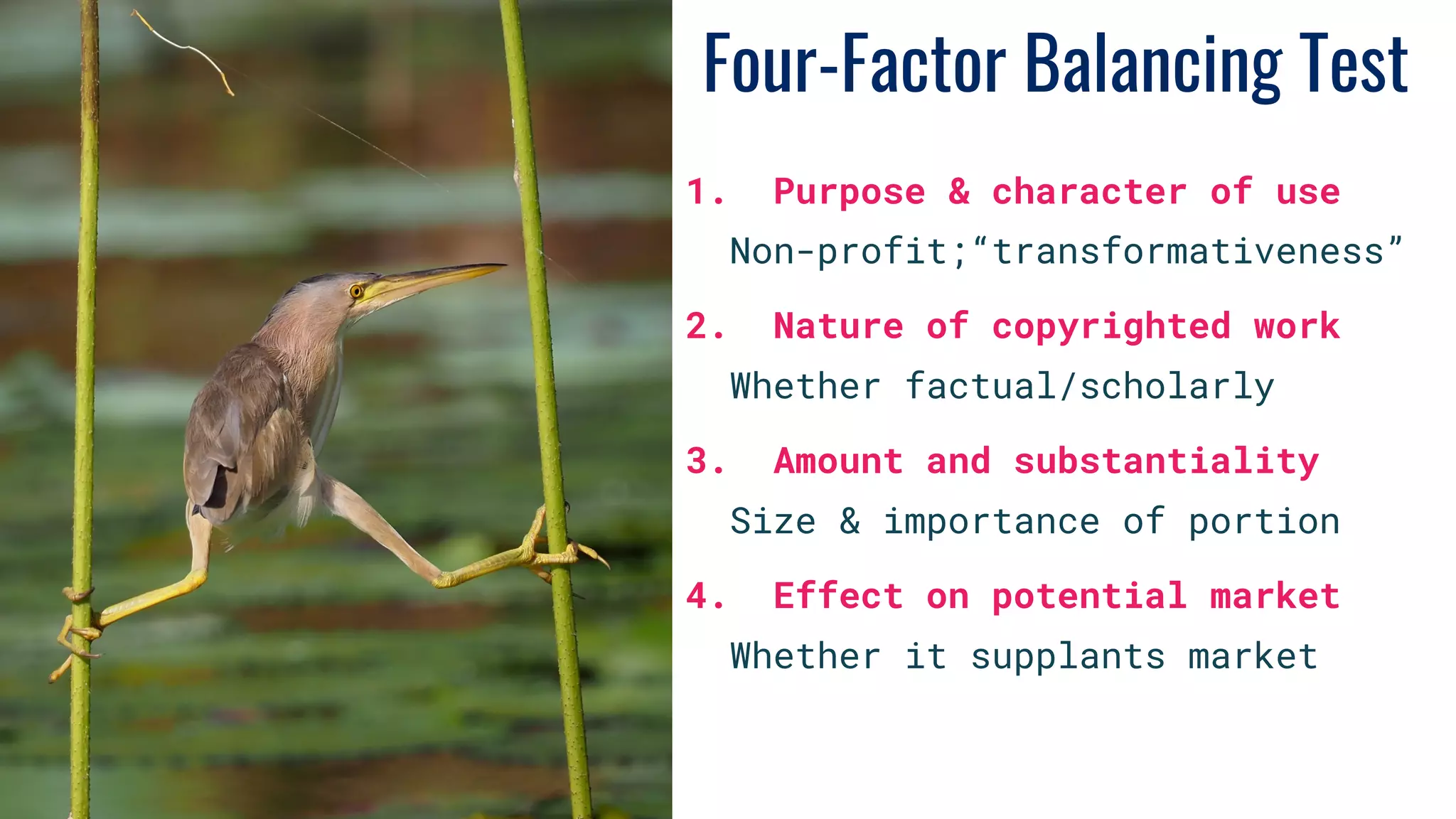 Four-Factor Balancing Test
1. Purpose & character of use
Non-profit;“transformativeness”
2. Nature of copyrighted work
Whether factual/scholarly
3. Amount and substantiality
Size & importance of portion
4. Effect on potential market
Whether it supplants market
 