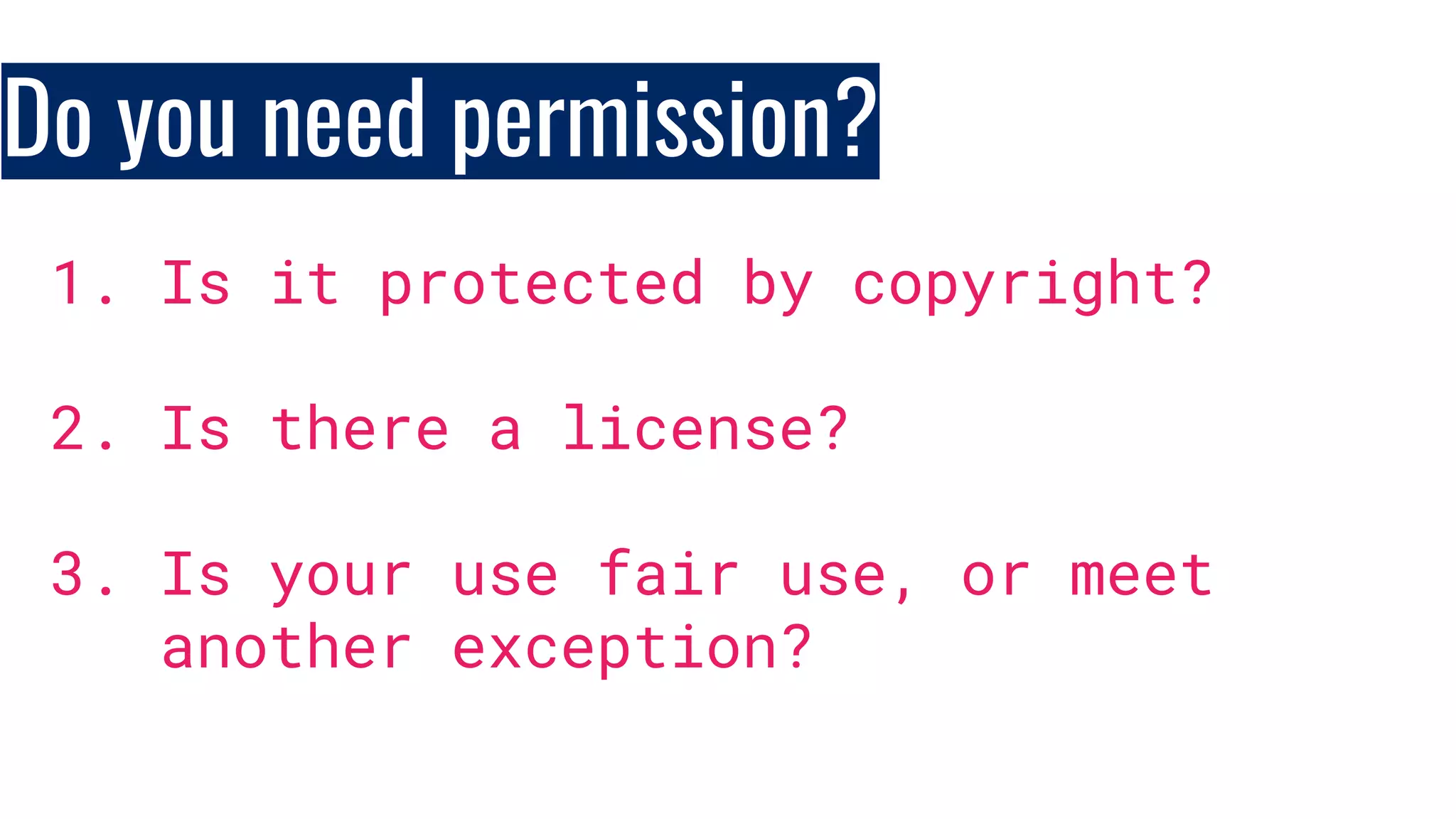 Do you need permission?
1. Is it protected by copyright?
2. Is there a license?
3. Is your use fair use, or meet
another exception?
 