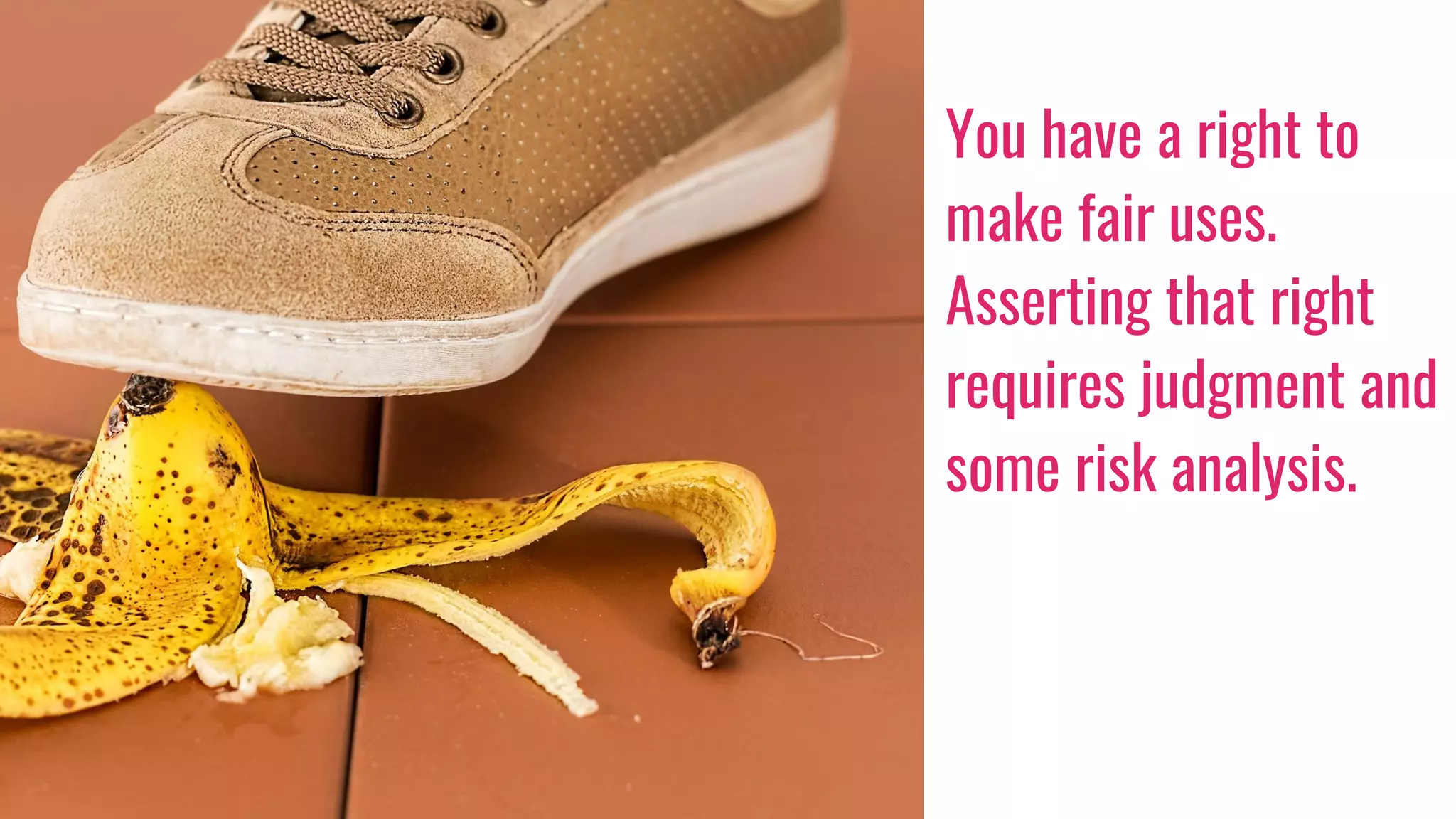 You have a right to
make fair uses.
Asserting that right
requires judgment and
some risk analysis.
 