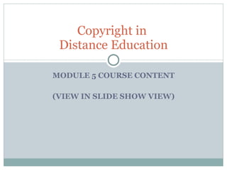 MODULE 5 COURSE CONTENT (VIEW IN SLIDE SHOW VIEW) Copyright in  Distance Education 