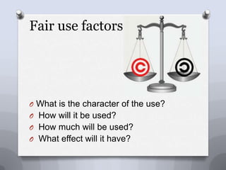 Fair use factorsWhat is the character of the use? How will it be used?  How much will be used?What effect will it have?