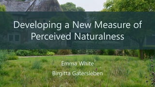 Developing a New Measure of
Perceived Naturalness
Emma White
Birgitta Gatersleben
 
