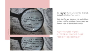Le copyright fournit un ensemble de droits
exclusifs à l’auteur d’une oeuvre.
Cela signifie que personne ne peut utiliser,
réviser, modifier, distribuer l’oeuvre sans que
l’auteur initial ait donné sa permission.
COPYRIGHT VEUT
LITTERALEMENT DIRE
"DROIT DE COPIER"
CC0Domainepublic
 