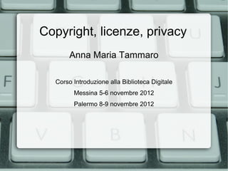 Copyright, licenze, privacy
       Anna Maria Tammaro

  Corso Introduzione alla Biblioteca Digitale
        Messina 5-6 novembre 2012
        Palermo 8-9 novembre 2012
 